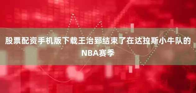 股票配资手机版下载王治郅结束了在达拉斯小牛队的NBA赛季
