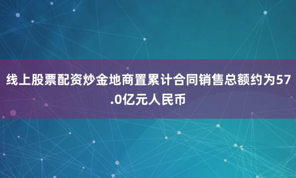 线上股票配资炒金地商置累计合同销售总额约为57.0亿元人民币