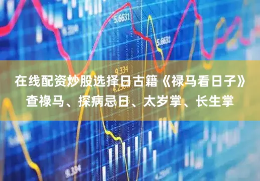在线配资炒股选择日古籍《禄马看日子》查祿马、探病忌日、太岁掌、长生掌