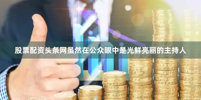 股票配资头条网虽然在公众眼中是光鲜亮丽的主持人